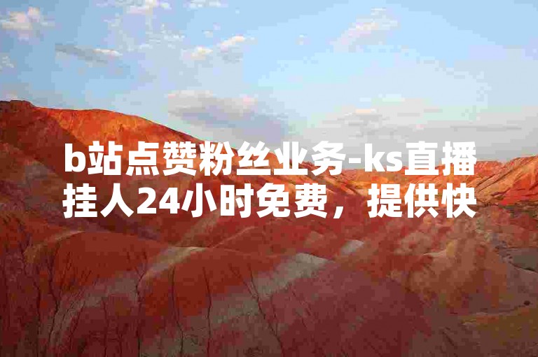 b站点赞粉丝业务-ks直播挂人24小时免费，提供快速提升人气的解决方案。