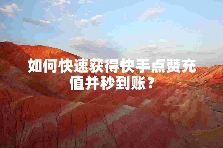 如何快速获得快手点赞充值并秒到账？