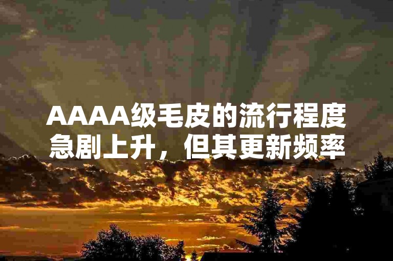 AAAA级毛皮的流行程度急剧上升，但其更新频率却远远跟不上人们的期望。