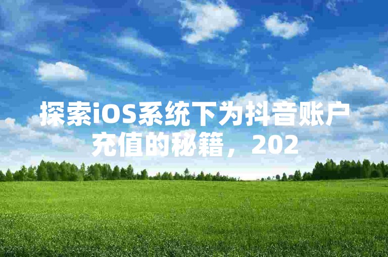 探索iOS系统下为抖音账户充值的秘籍，2025年必备技能！