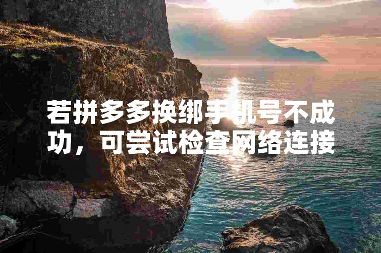 若拼多多换绑手机号不成功，可尝试检查网络连接稳定性、确认输入的新旧手机号是否正确无误、查看是否有未完成的绑定流程或限制条件等。