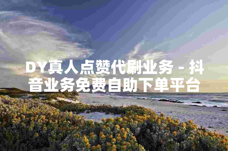 DY真人点赞代刷业务 - 抖音业务免费自助下单平台，提供快速、安全的服务。