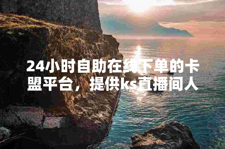 24小时自助在线下单的卡盟平台，提供ks直播间人气服务。