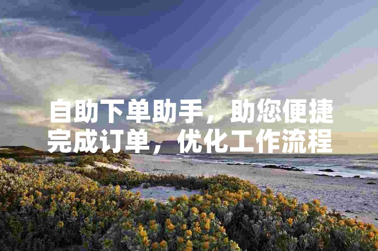 自助下单助手，助您便捷完成订单，优化工作流程且节约宝贵时间。