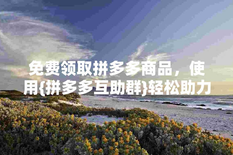 免费领取拼多多商品，使用{拼多多互助群}轻松助力砍价。