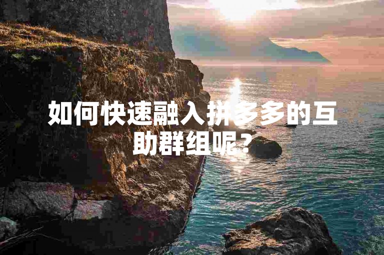 如何快速融入拼多多的互助群组呢？