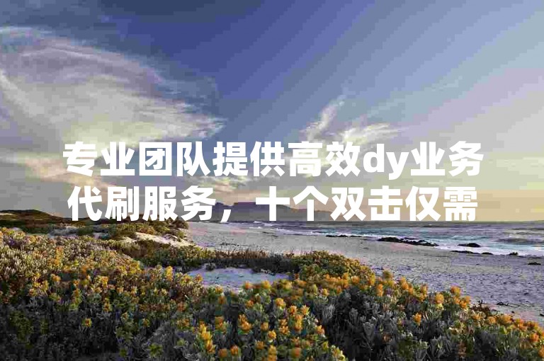 专业团队提供高效dy业务代刷服务，十个双击仅需低价，自助下单ks平台安全可靠。