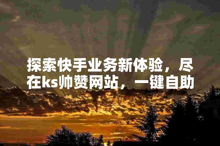 探索快手业务新体验，尽在ks帅赞网站，一键自助下单，轻松畅享。