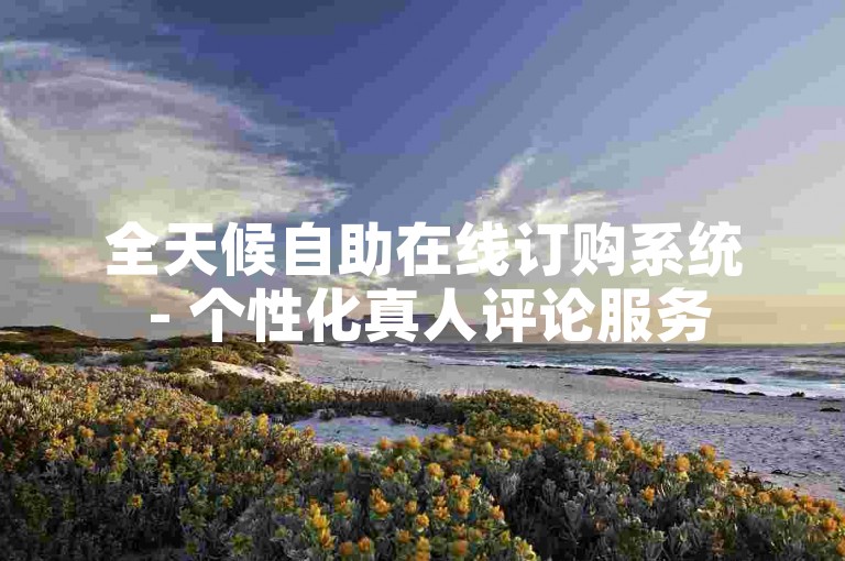 全天候自助在线订购系统 - 个性化真人评论服务