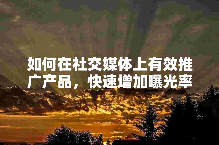 如何在社交媒体上有效推广产品，快速增加曝光率？掌握关键的网络营销方法和工具！
