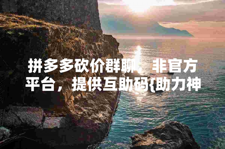 拼多多砍价群聊，非官方平台，提供互助码{助力神器}。
