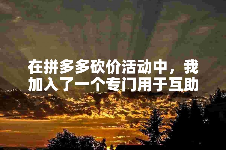 在拼多多砍价活动中，我加入了一个专门用于互助的微信群，群内成员共享多多助力新人号以互相帮助获取免费商品。