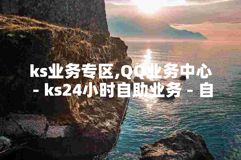 ks业务专区,QQ业务中心 - ks24小时自助业务 - 自助下单助手最新优惠活动发布