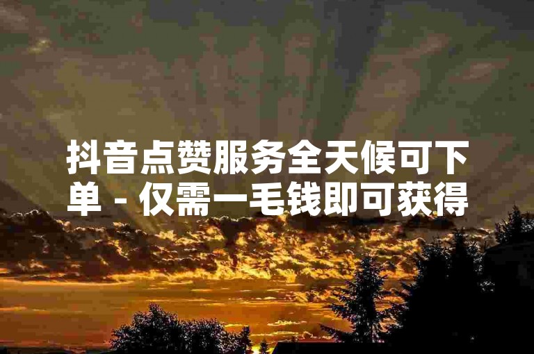 抖音点赞服务全天候可下单 - 仅需一毛钱即可获得1000个点赞，一元能购买1000个站内点赞。
