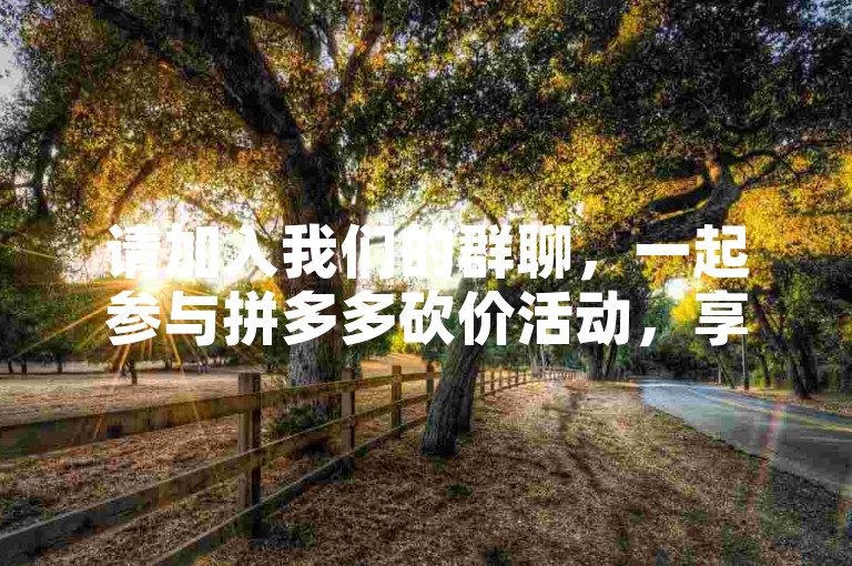 请加入我们的群聊，一起参与拼多多砍价活动，享受更多优惠！