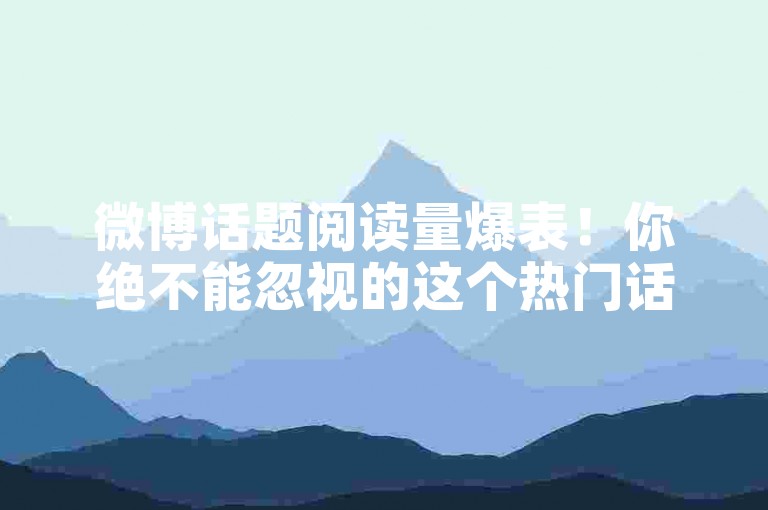 微博话题阅读量爆表！你绝不能忽视的这个热门话题！