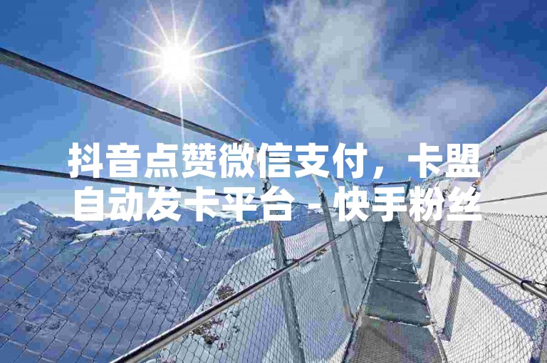 抖音点赞微信支付，卡盟自动发卡平台 - 快手粉丝一百万0.01元小白龙马山肥大地房产装修网站 - 快手真人粉丝平台，永不掉粉微利也疯狂!