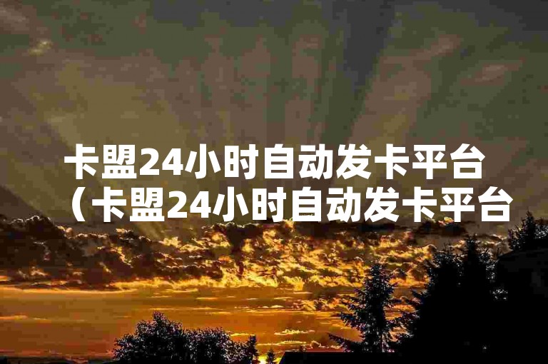 卡盟24小时自动发卡平台（卡盟24小时自动发卡平台官网）是一个提供全天候在线服务的网站，专注于快速、高效地为用户发放各类虚拟卡片。