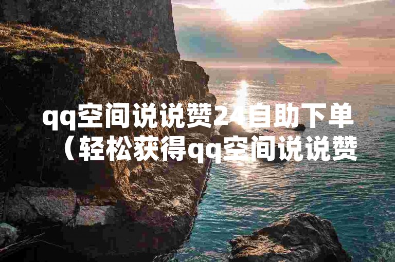qq空间说说赞24自助下单（轻松获得qq空间说说赞，24小时自助服务）