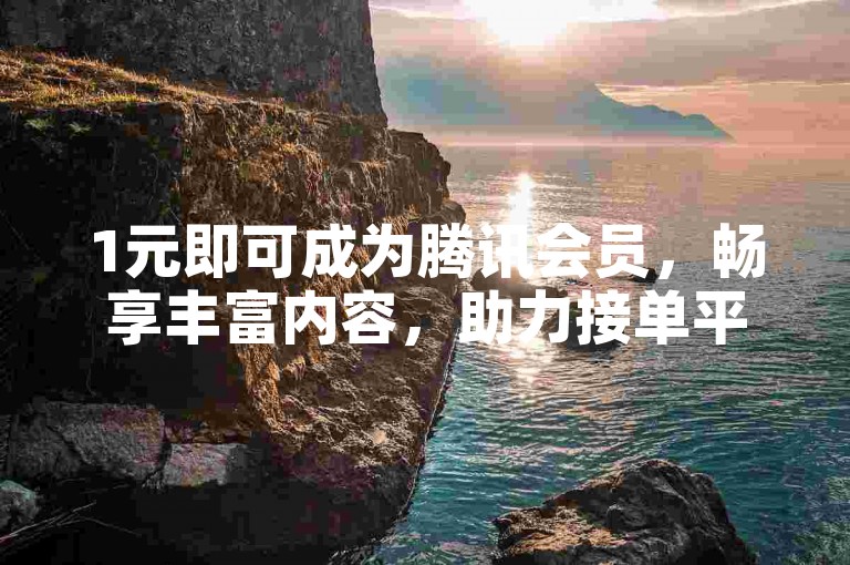1元即可成为腾讯会员，畅享丰富内容，助力接单平台更高效。