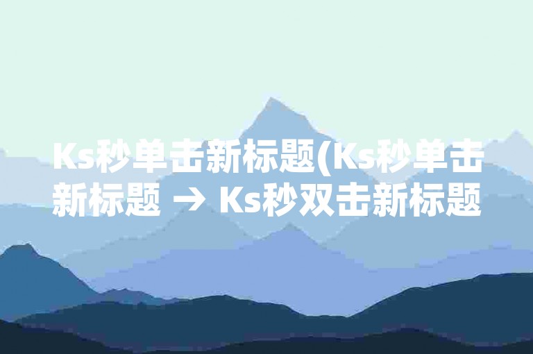 Ks秒单击新标题(Ks秒单击新标题 → Ks秒双击新标题)