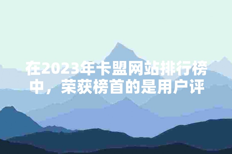 在2023年卡盟网站排行榜中，荣获榜首的是用户评价最高的卡盟平台。