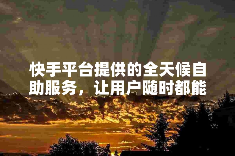 快手平台提供的全天候自助服务，让用户随时都能享受到便捷的在线支持。