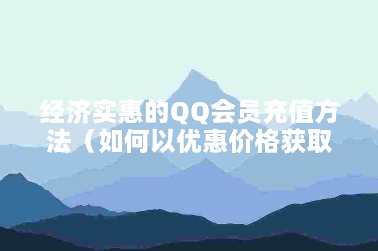 经济实惠的QQ会员充值方法（如何以优惠价格获取QQ会员服务）。