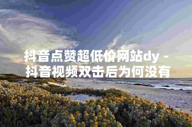 抖音点赞超低价网站dy - 抖音视频双击后为何没有点赞显示？