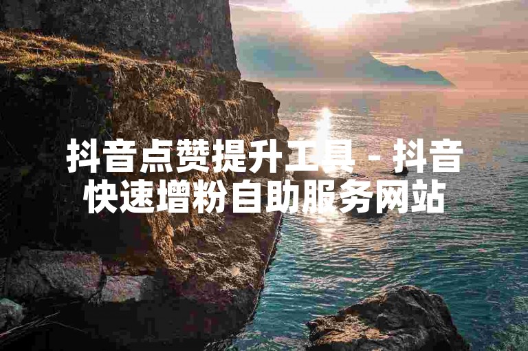 抖音点赞提升工具 - 抖音快速增粉自助服务网站