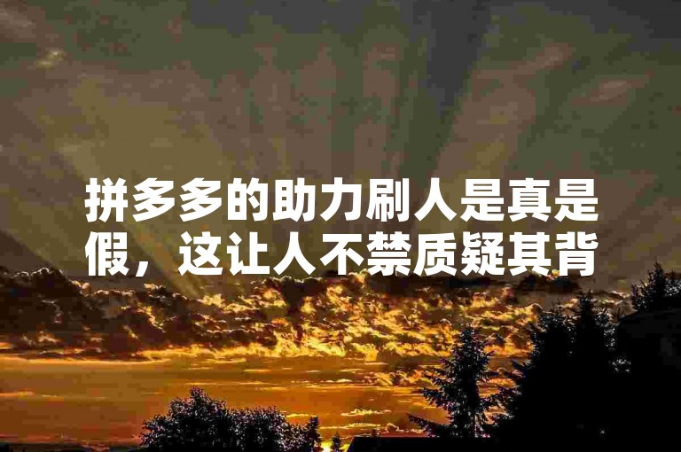 拼多多的助力刷人是真是假，这让人不禁质疑其背后的真实性。