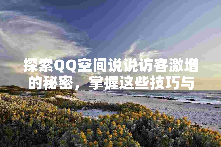 探索QQ空间说说访客激增的秘密，掌握这些技巧与攻略，让你的动态在2025年成为焦点！
