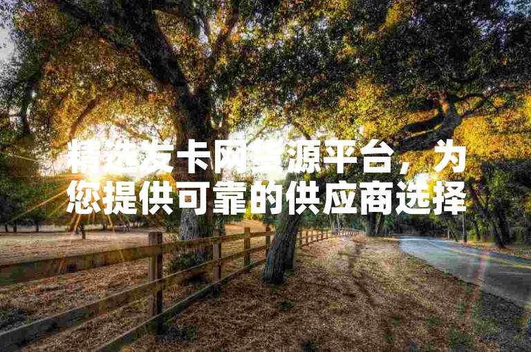 精选发卡网货源平台，为您提供可靠的供应商选择。