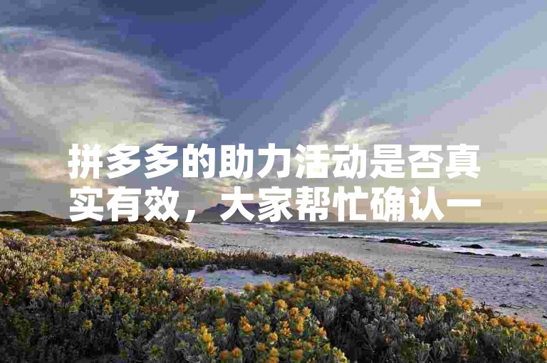 拼多多的助力活动是否真实有效，大家帮忙确认一下。
