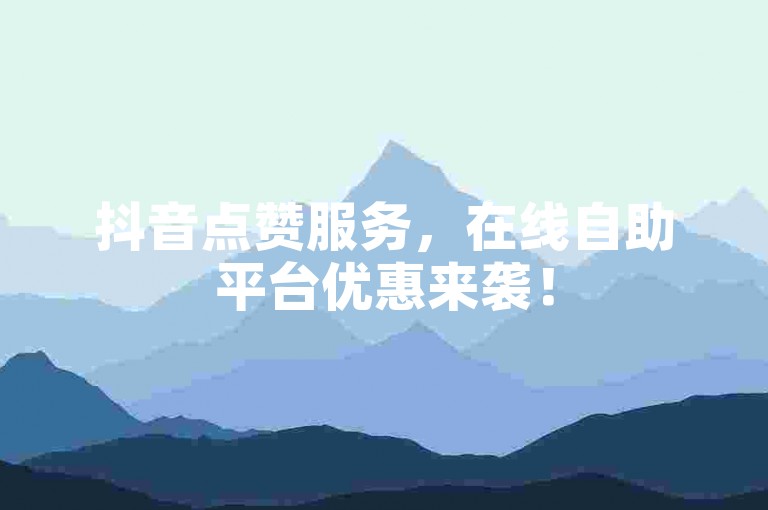 抖音点赞服务，在线自助平台优惠来袭！
