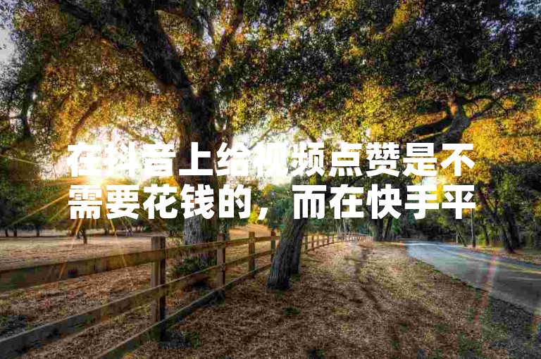 在抖音上给视频点赞是不需要花钱的，而在快手平台上，通过在线服务快速增加赞数也是免费的。