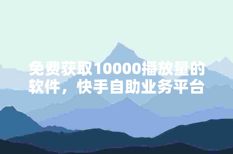 免费获取10000播放量的软件，快手自助业务平台助您轻松提升视频热度。