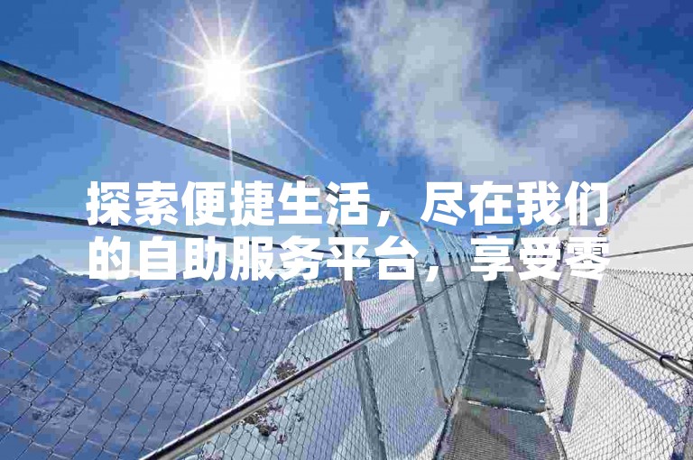 探索便捷生活，尽在我们的自助服务平台，享受零成本领取QQ超级会员的独家优惠，全天候助力砍价，让你购物更省心。