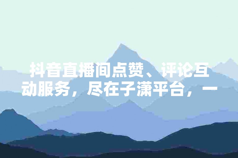 抖音直播间点赞、评论互动服务，尽在子潇平台，一键自助操作，轻松提升人气。