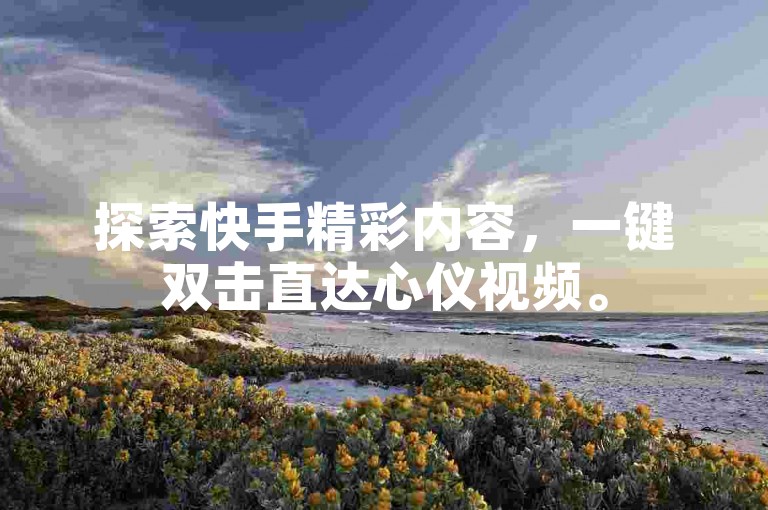 探索快手精彩内容，一键双击直达心仪视频。
