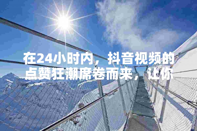 在24小时内，抖音视频的点赞狂潮席卷而来，让你无法忽视。