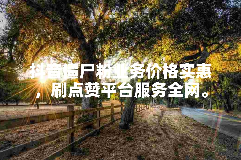 抖音僵尸粉业务价格实惠，刷点赞平台服务全网。