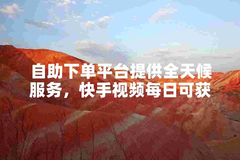 自助下单平台提供全天候服务，快手视频每日可获双击次数有限。