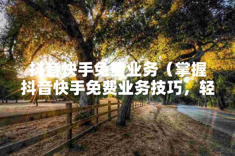抖音快手免费业务（掌握抖音快手免费业务技巧，轻松实现业绩飞跃！）