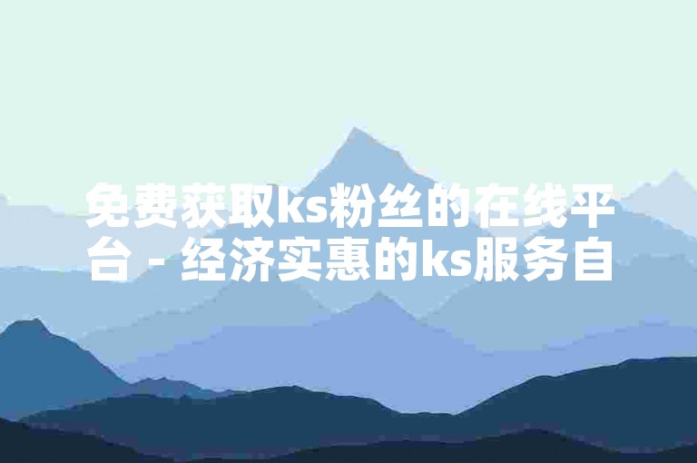 免费获取ks粉丝的在线平台 - 经济实惠的ks服务自助购买