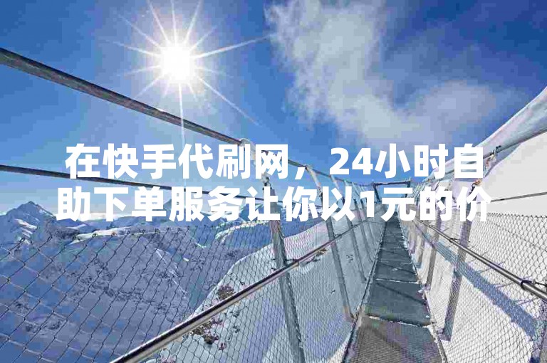 在快手代刷网，24小时自助下单服务让你以1元的价格获得1000粉丝。