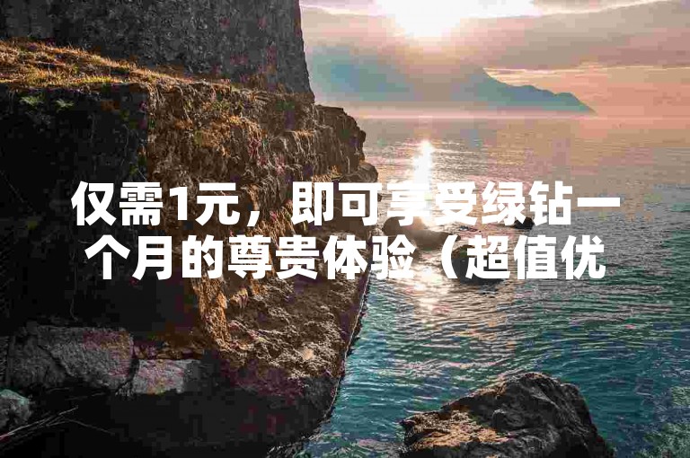 仅需1元，即可享受绿钻一个月的尊贵体验（超值优惠，绿钻月卡1元领）