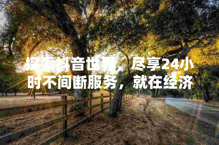 探索抖音世界，尽享24小时不间断服务，就在经济实惠的dy业务平台。