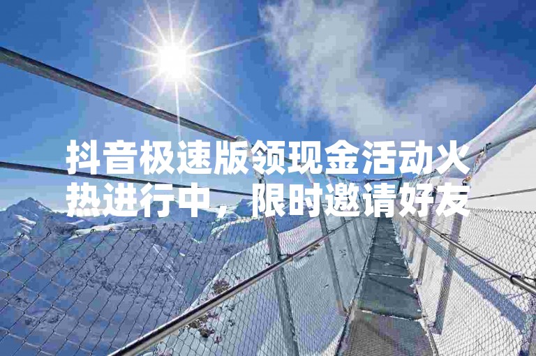 抖音极速版领现金活动火热进行中，限时邀请好友得百元红包。