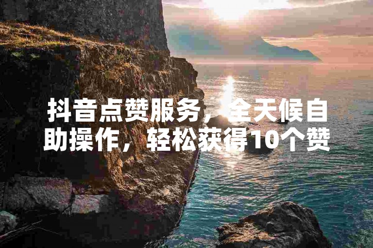 抖音点赞服务，全天候自助操作，轻松获得10个赞。